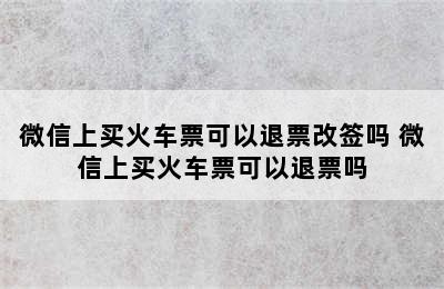 微信上买火车票可以退票改签吗 微信上买火车票可以退票吗